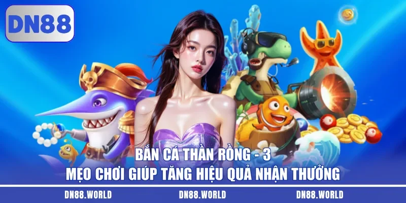Bắn Cá Thần Rồng - 3 Mẹo Chơi Giúp Tăng Hiệu Quả Nhận Thưởng